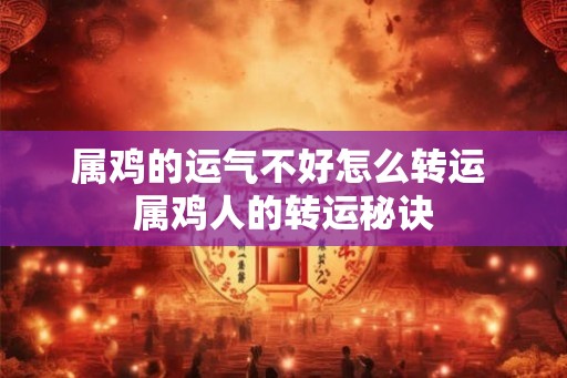 属鸡的运气不好怎么转运 属鸡人的转运秘诀