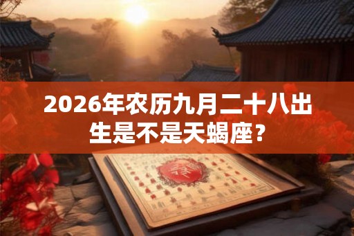2026年农历九月二十八出生是不是天蝎座? 2026年农历九月二十八出生是不是天蝎座?