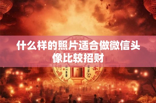 什么样的照片适合做微信头像比较招财