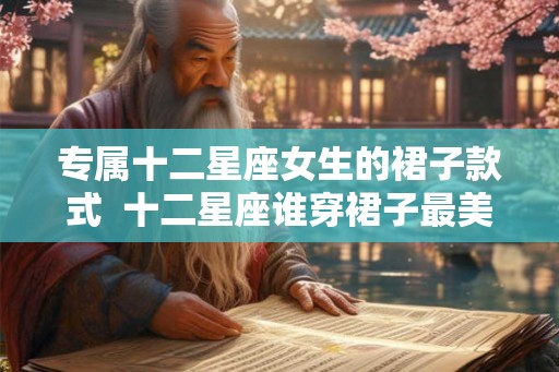 专属十二星座女生的裙子款式  十二星座谁穿裙子最美