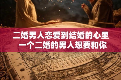 二婚男人恋爱到结婚的心里  一个二婚的男人想要和你结婚的表现
