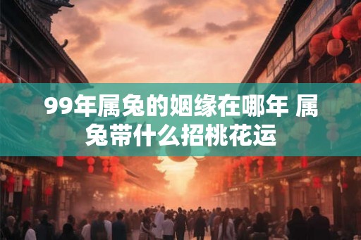 99年属兔的姻缘在哪年 属兔带什么招桃花运