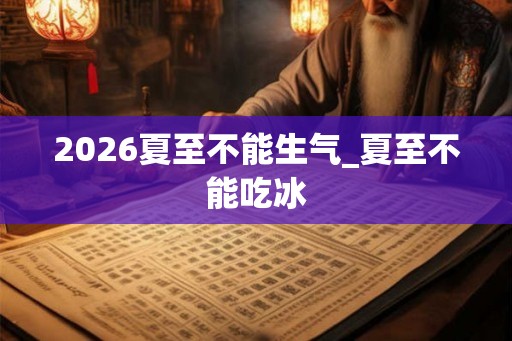 2026夏至不能生气_夏至不能吃冰