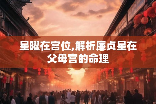 星曜在宫位,解析廉贞星在父母宫的命理