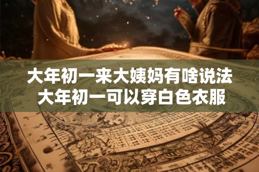 大年初一来大姨妈有啥说法 大年初一可以穿白色衣服吗