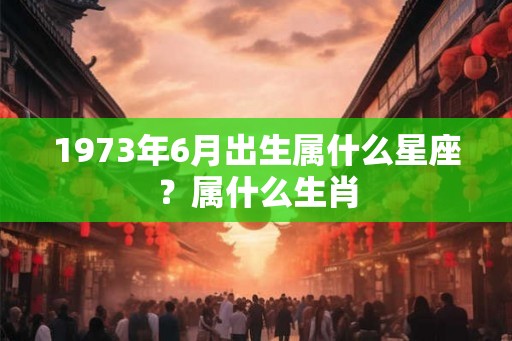 1973年6月出生属什么星座？属什么生肖