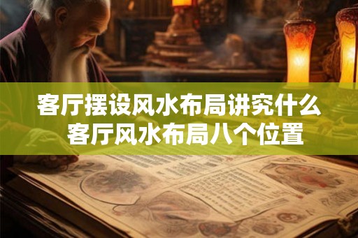 客厅摆设风水布局讲究什么 客厅风水布局八个位置 客厅摆设风水布局讲究什么 客厅风水布局八个位置