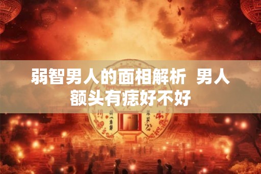 弱智男人的面相解析  男人额头有痣好不好