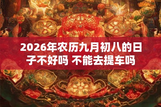 2026年农历九月初八的日子不好吗 不能去提车吗 2026年农历九月初八的日子不好吗 不能去提车吗