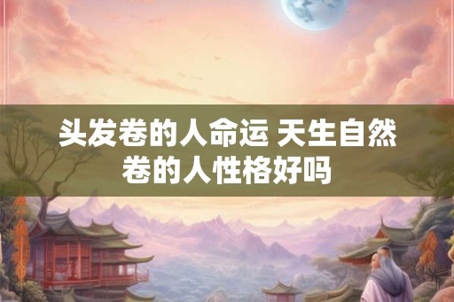 头发卷的人命运 天生自然卷的人性格好吗