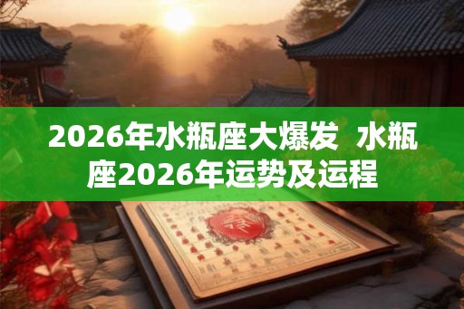 2026年水瓶座大爆发  水瓶座2026年运势及运程