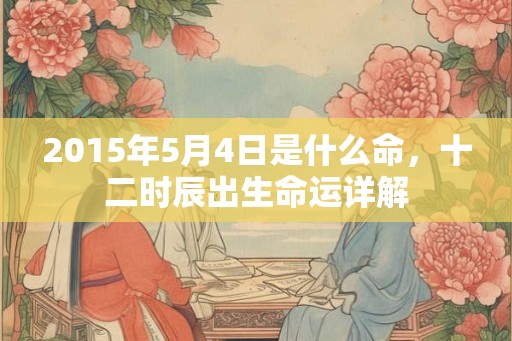 2015年5月4日是什么命，十二时辰出生命运详解
