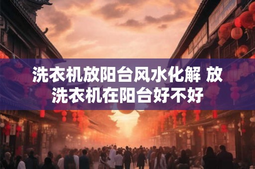 洗衣机放阳台风水化解 放洗衣机在阳台好不好