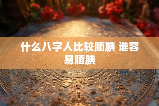 什么八字人比较腼腆 谁容易腼腆