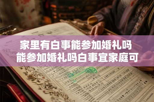 家里有白事能参加婚礼吗 能参加婚礼吗白事宜家庭可以参加吗
