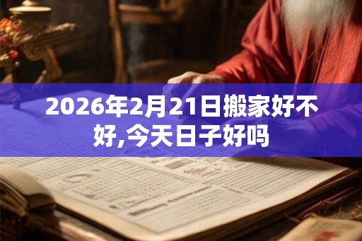 2026年2月21日搬家好不好,今天日子好吗