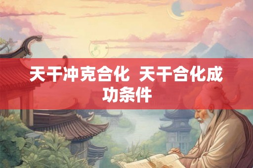 天干冲克合化  天干合化成功条件