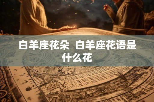 白羊座花朵  白羊座花语是什么花
