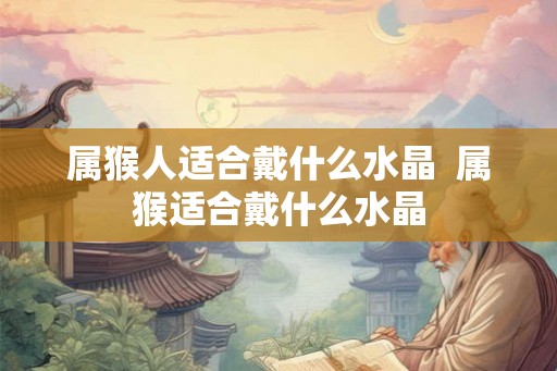 属猴人适合戴什么水晶  属猴适合戴什么水晶
