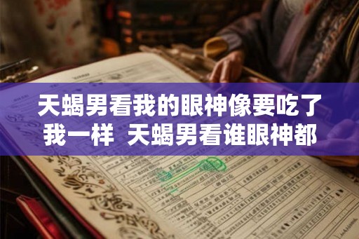 天蝎男看我的眼神像要吃了我一样 天蝎男看谁眼神都一样吗 天蝎男看我的眼神像要吃了我一样 天蝎男看谁眼神都一样吗