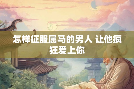 怎样征服属马的男人 让他疯狂爱上你