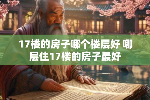 17楼的房子哪个楼层好 哪层住17楼的房子最好