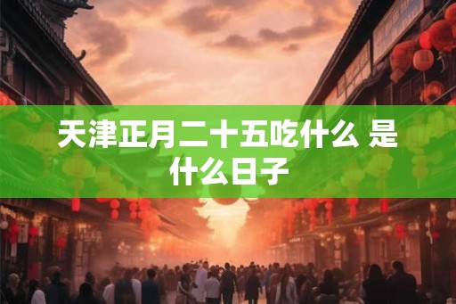天津正月二十五吃什么 是什么日子