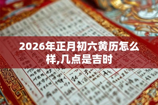 2026年正月初六黄历怎么样,几点是吉时 2026年正月初六黄历怎么样,几点是吉时