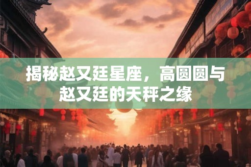 揭秘赵又廷星座，高圆圆与赵又廷的天秤之缘