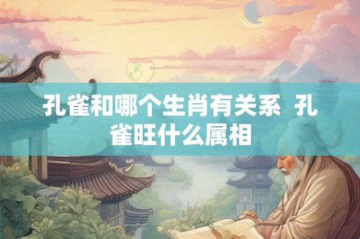 孔雀和哪个生肖有关系  孔雀旺什么属相