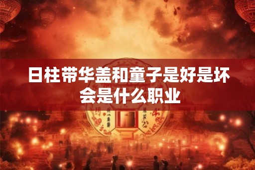 日柱带华盖和童子是好是坏 会是什么职业