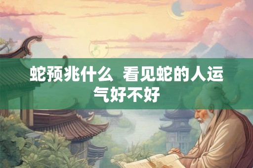 蛇预兆什么  看见蛇的人运气好不好