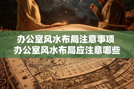 办公室风水布局注意事项 办公室风水布局应注意哪些事项