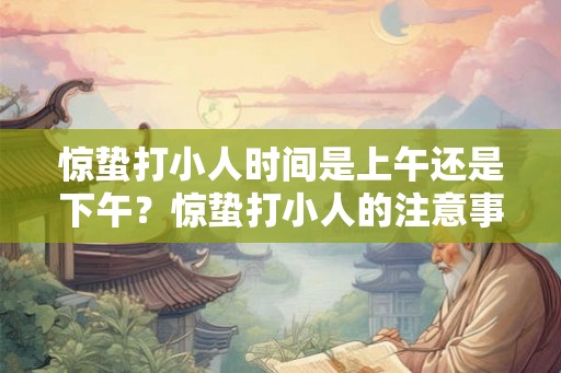 惊蛰打小人时间是上午还是下午？惊蛰打小人的注意事项