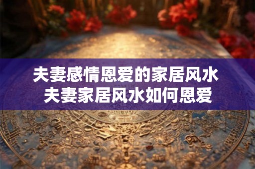 夫妻感情恩爱的家居风水 夫妻家居风水如何恩爱