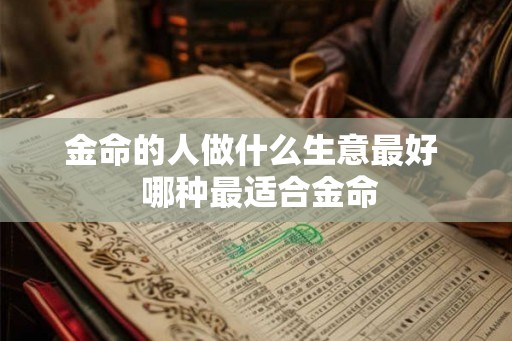 金命的人做什么生意最好 哪种最适合金命 金命的人做什么生意最好 哪种最适合金命