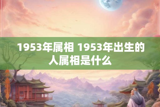 1953年属相 1953年出生的人属相是什么