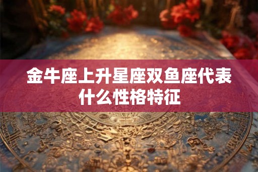 金牛座上升星座双鱼座代表什么性格特征