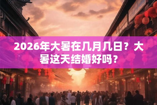 2026年大暑在几月几日？大暑这天结婚好吗？
