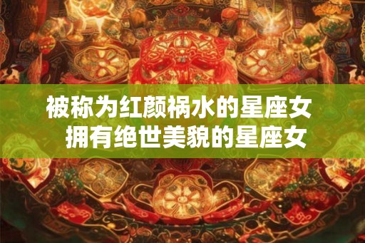 被称为红颜祸水的星座女  拥有绝世美貌的星座女