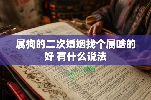 属狗的二次婚姻找个属啥的好 有什么说法 属狗的二次婚姻找个属啥的好 有什么说法
