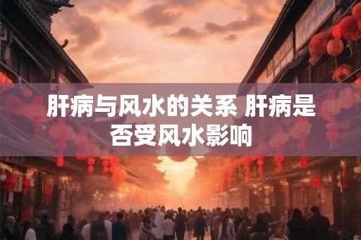 肝病与风水的关系 肝病是否受风水影响 肝病与风水的关系 肝病是否受风水影响