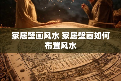 家居壁画风水 家居壁画如何布置风水