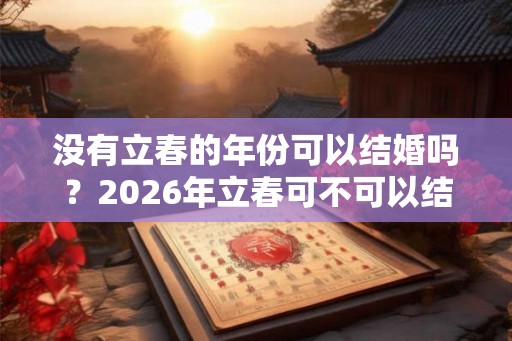 没有立春的年份可以结婚吗？2026年立春可不可以结婚？