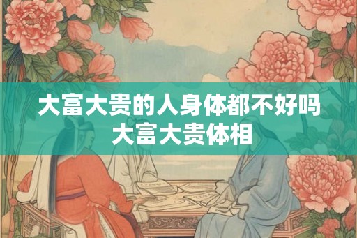 大富大贵的人身体都不好吗 大富大贵体相 大富大贵的人身体都不好吗 大富大贵体相