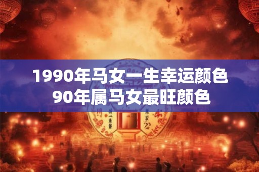 1990年马女一生幸运颜色 90年属马女最旺颜色