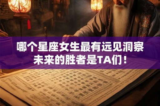 哪个星座女生最有远见洞察未来的胜者是TA们！