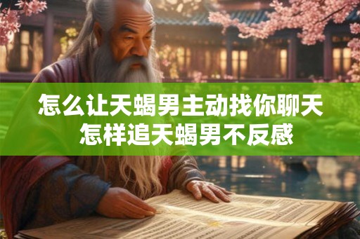怎么让天蝎男主动找你聊天 怎样追天蝎男不反感 怎么让天蝎男主动找你聊天 怎样追天蝎男不反感