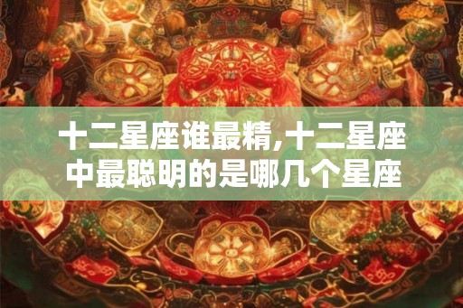 十二星座谁最精,十二星座中最聪明的是哪几个星座 十二星座谁最精,十二星座中最聪明的是哪几个星座