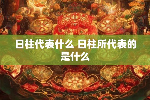 日柱代表什么 日柱所代表的是什么
